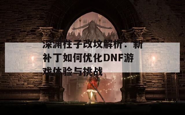 深渊柱子改坟解析：新补丁如何优化DNF游戏体验与挑战