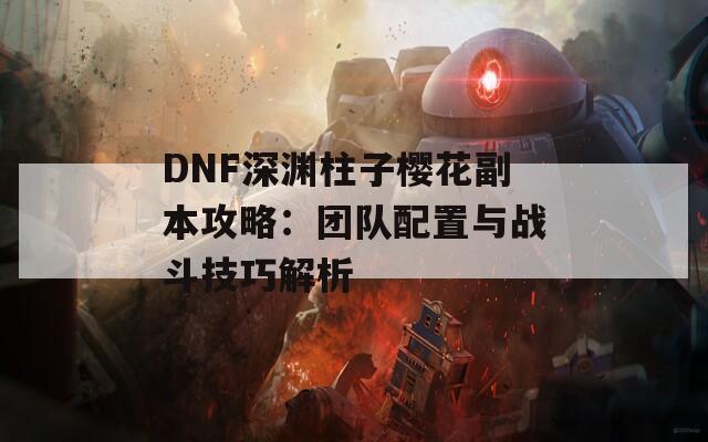 DNF深渊柱子樱花副本攻略：团队配置与战斗技巧解析