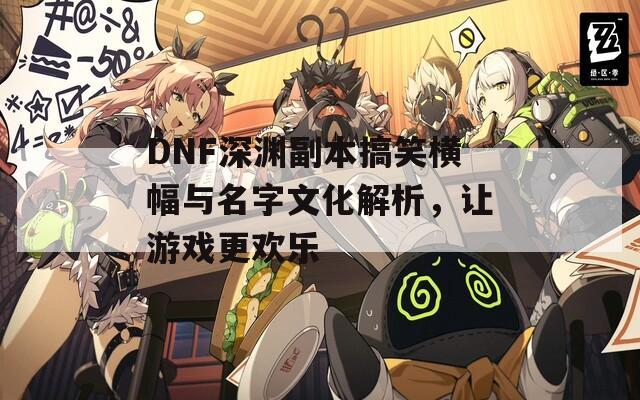 DNF深渊副本搞笑横幅与名字文化解析，让游戏更欢乐