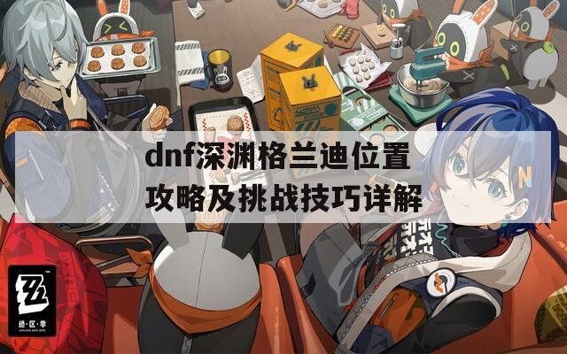 dnf深渊格兰迪位置攻略及挑战技巧详解