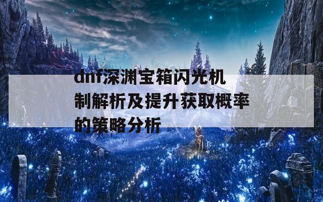 dnf深渊宝箱闪光机制解析及提升获取概率的策略分析