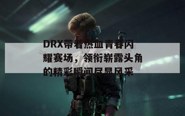 DRX带着热血青春闪耀赛场，领衔崭露头角的精彩瞬间尽显风采