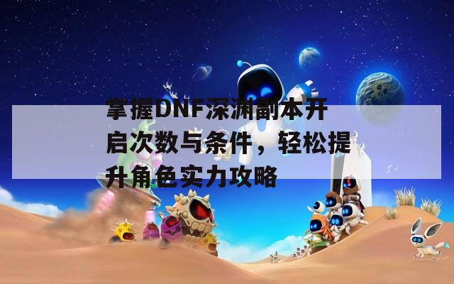 掌握DNF深渊副本开启次数与条件，轻松提升角色实力攻略