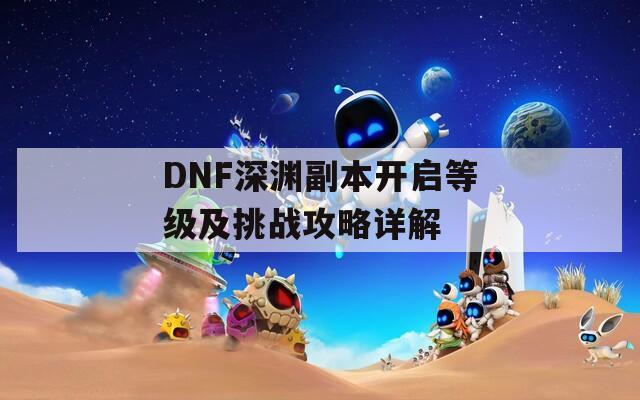 DNF深渊副本开启等级及挑战攻略详解