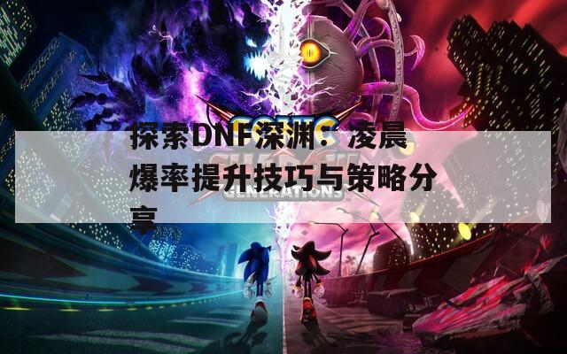 探索DNF深渊：凌晨爆率提升技巧与策略分享