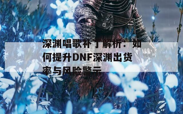 深渊唱歌补丁解析：如何提升DNF深渊出货率与风险警示