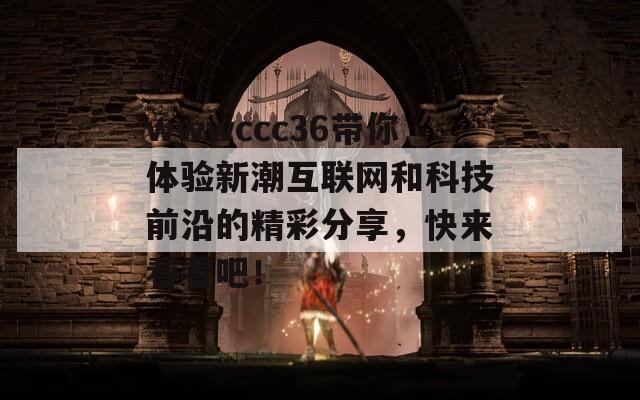 wwwccc36带你体验新潮互联网和科技前沿的精彩分享，快来看看吧！