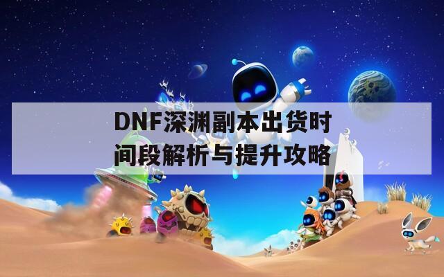 DNF深渊副本出货时间段解析与提升攻略