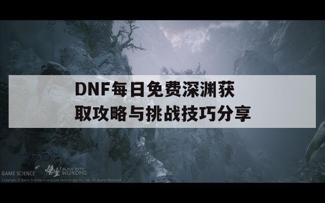 DNF每日免费深渊获取攻略与挑战技巧分享