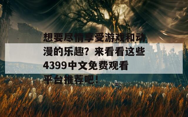 想要尽情享受游戏和动漫的乐趣？来看看这些4399中文免费观看平台推荐吧！