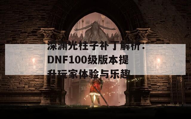 深渊光柱子补丁解析：DNF100级版本提升玩家体验与乐趣