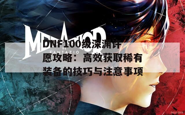 DNF100级深渊许愿攻略：高效获取稀有装备的技巧与注意事项