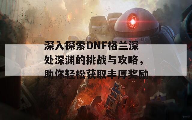 深入探索DNF格兰深处深渊的挑战与攻略，助你轻松获取丰厚奖励