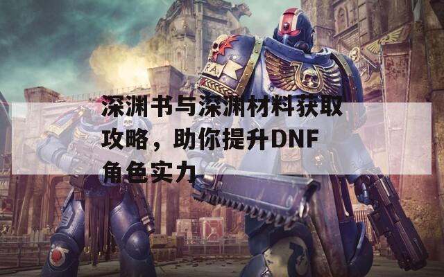 深渊书与深渊材料获取攻略，助你提升DNF角色实力