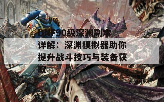 DNF90级深渊副本详解：深渊模拟器助你提升战斗技巧与装备获取  第1张