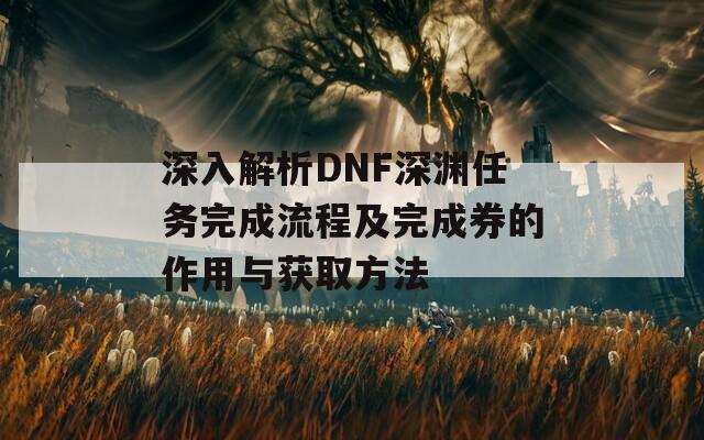 深入解析DNF深渊任务完成流程及完成券的作用与获取方法