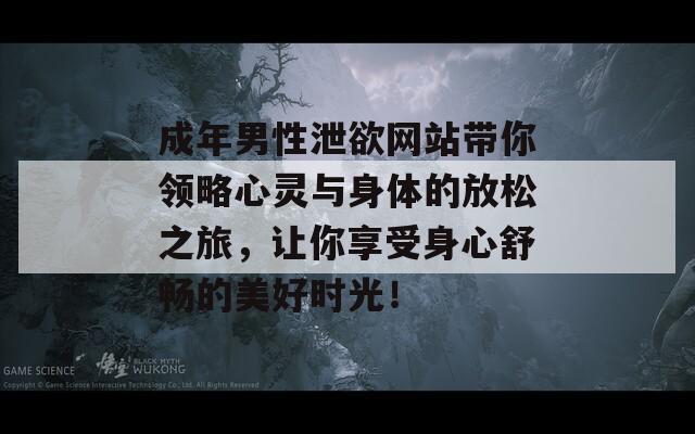 成年男性泄欲网站带你领略心灵与身体的放松之旅，让你享受身心舒畅的美好时光！  第1张