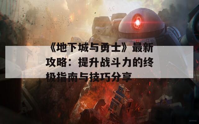 《地下城与勇士》最新攻略：提升战斗力的终极指南与技巧分享  第1张