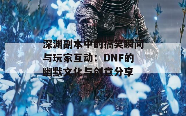 深渊副本中的搞笑瞬间与玩家互动：DNF的幽默文化与创意分享