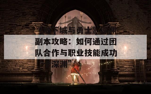 《地下城与勇士》深渊副本攻略：如何通过团队合作与职业技能成功“卡深渊”