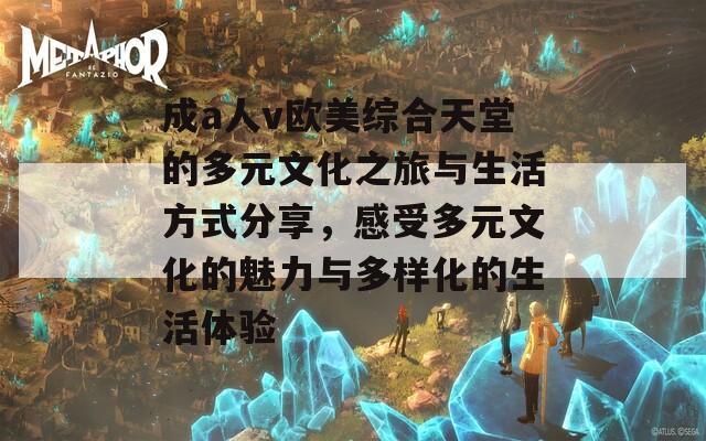 成a人v欧美综合天堂的多元文化之旅与生活方式分享，感受多元文化的魅力与多样化的生活体验