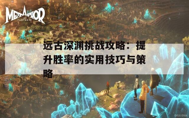 远古深渊挑战攻略：提升胜率的实用技巧与策略