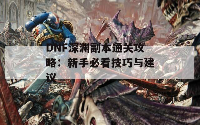 DNF深渊副本通关攻略：新手必看技巧与建议  第1张