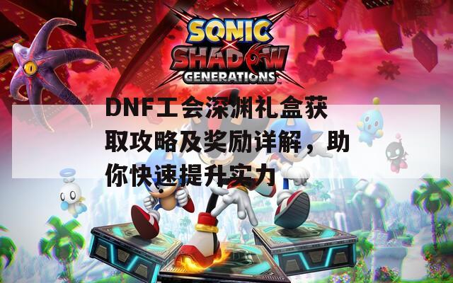 DNF工会深渊礼盒获取攻略及奖励详解，助你快速提升实力