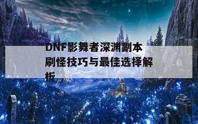 DNF影舞者深渊副本刷怪技巧与最佳选择解析