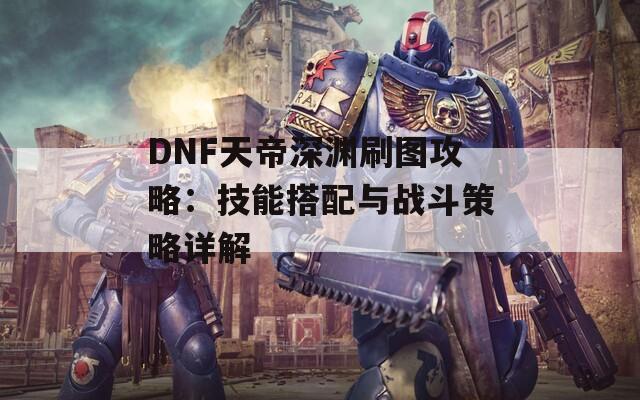 DNF天帝深渊刷图攻略：技能搭配与战斗策略详解