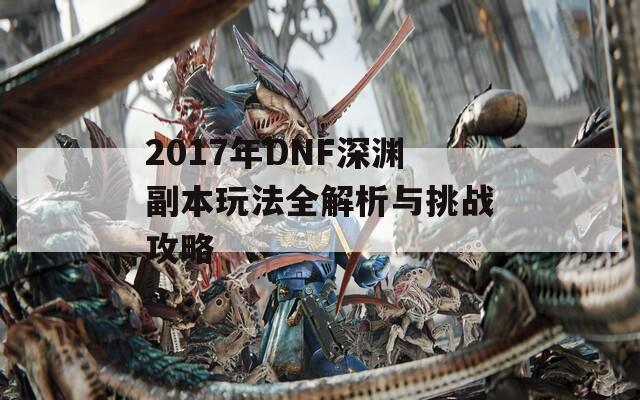 2017年DNF深渊副本玩法全解析与挑战攻略