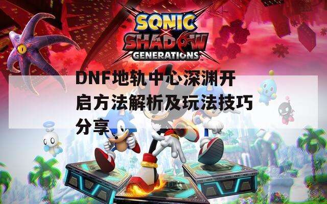 DNF地轨中心深渊开启方法解析及玩法技巧分享