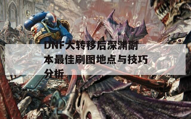 DNF大转移后深渊副本最佳刷图地点与技巧分析