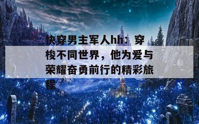 快穿男主军人hh：穿梭不同世界，他为爱与荣耀奋勇前行的精彩旅程