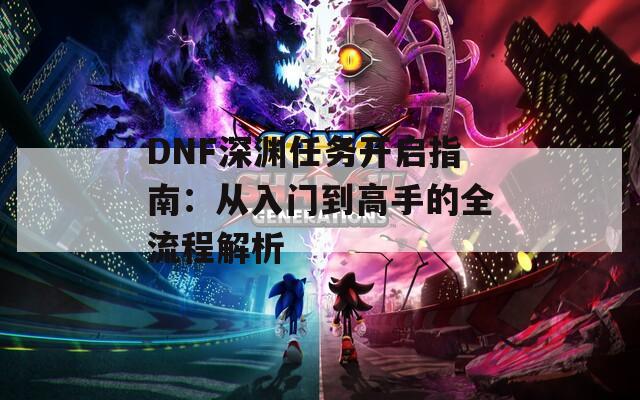 DNF深渊任务开启指南：从入门到高手的全流程解析