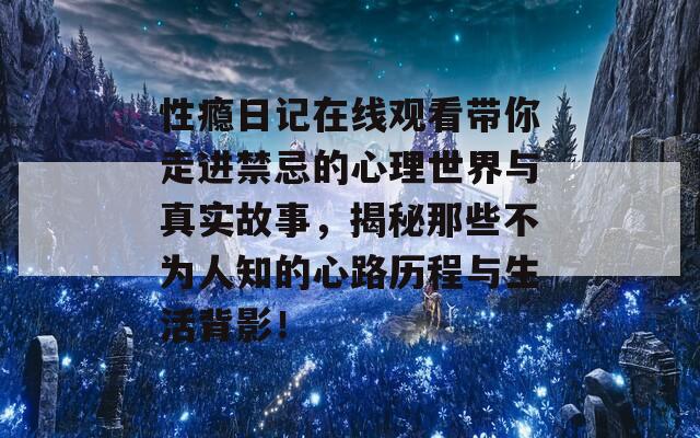 性瘾日记在线观看带你走进禁忌的心理世界与真实故事，揭秘那些不为人知的心路历程与生活背影！