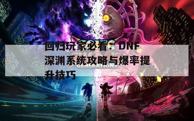 回归玩家必看：DNF深渊系统攻略与爆率提升技巧