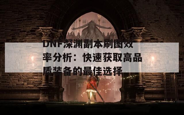 DNF深渊副本刷图效率分析：快速获取高品质装备的最佳选择