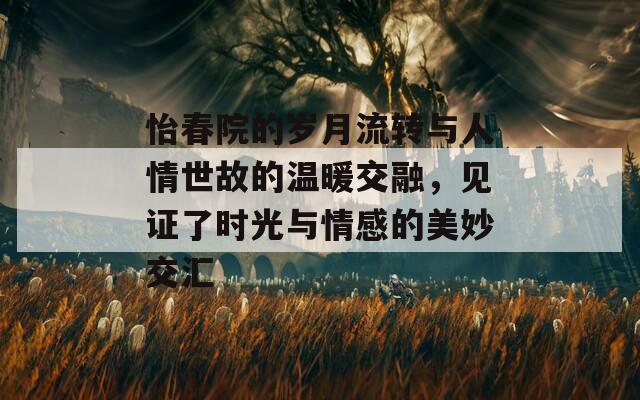 怡春院的岁月流转与人情世故的温暖交融，见证了时光与情感的美妙交汇  第1张