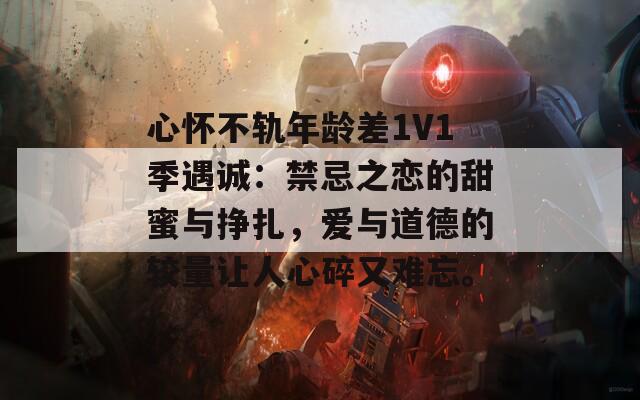 心怀不轨年龄差1V1季遇诚：禁忌之恋的甜蜜与挣扎，爱与道德的较量让人心碎又难忘。