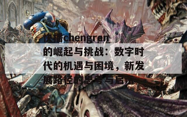 快播chengren的崛起与挑战：数字时代的机遇与困境，新发展路径的思考与启示