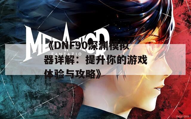 《DNF90深渊模拟器详解：提升你的游戏体验与攻略》