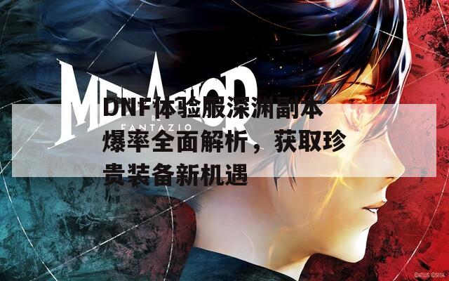 DNF体验服深渊副本爆率全面解析，获取珍贵装备新机遇