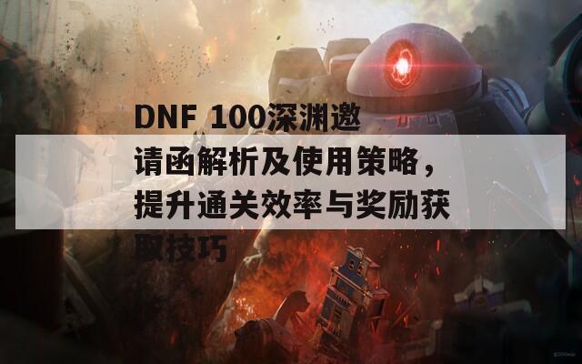 DNF 100深渊邀请函解析及使用策略，提升通关效率与奖励获取技巧