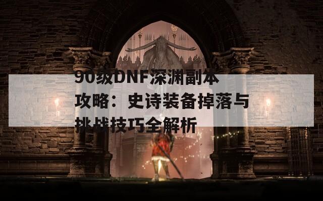 90级DNF深渊副本攻略：史诗装备掉落与挑战技巧全解析