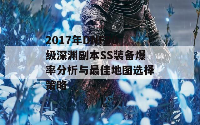 2017年DNF90级深渊副本SS装备爆率分析与最佳地图选择策略