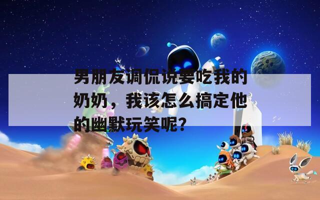 男朋友调侃说要吃我的奶奶，我该怎么搞定他的幽默玩笑呢？  第1张