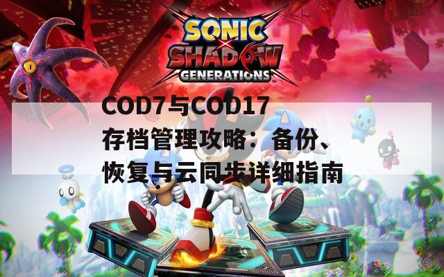 COD7与COD17存档管理攻略：备份、恢复与云同步详细指南