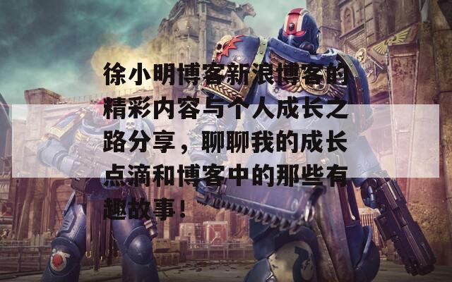 徐小明博客新浪博客的精彩内容与个人成长之路分享，聊聊我的成长点滴和博客中的那些有趣故事！