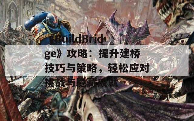 《BuildBridge》攻略：提升建桥技巧与策略，轻松应对挑战与隐藏成就